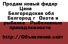 Продам новый фидер!!! › Цена ­ 3 000 - Белгородская обл., Белгород г. Охота и рыбалка » Рыболовные принадлежности   